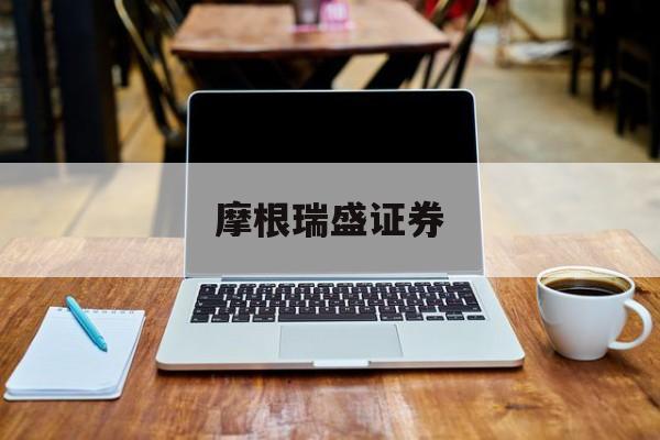 摩根瑞盛证券(摩根瑞盛资产证券怎么样)